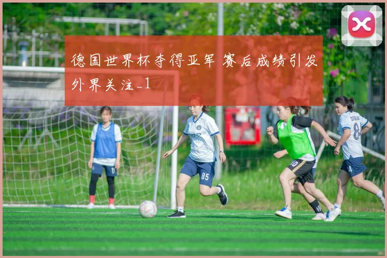 德国世界杯夺得亚军 赛后成绩引发外界关注_1