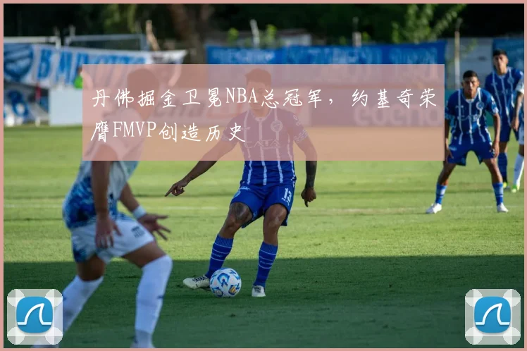 丹佛掘金卫冕NBA总冠军，约基奇荣膺FMVP创造历史
