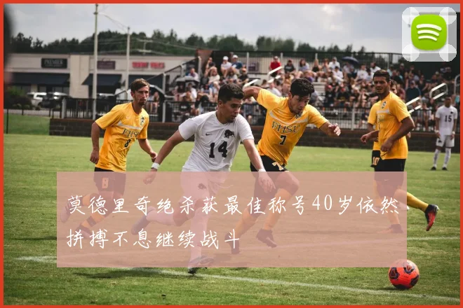 莫德里奇绝杀获最佳称号40岁依然拼搏不息继续战斗