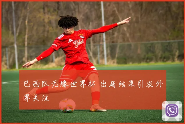 巴西队无缘世界杯 出局结果引发外界关注
