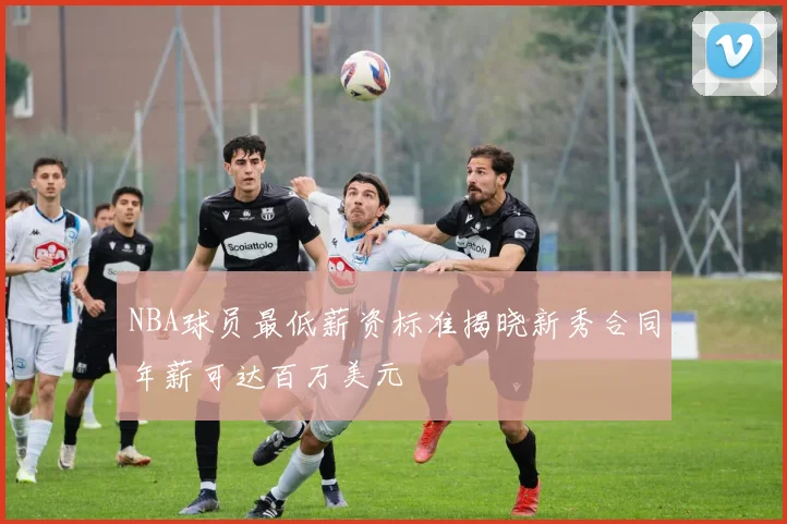 NBA球员最低薪资标准揭晓新秀合同年薪可达百万美元