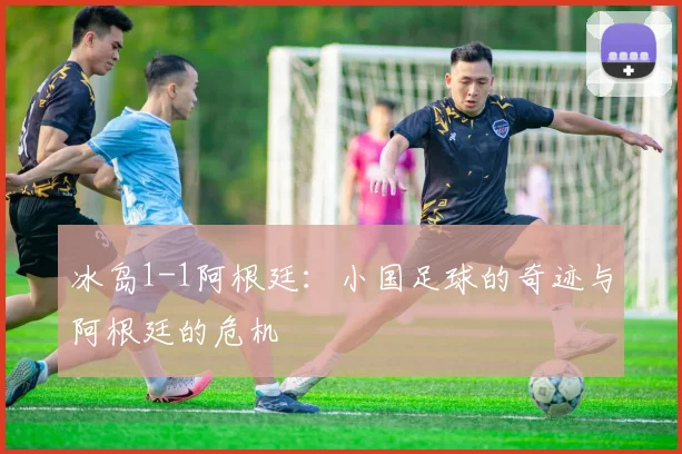 冰岛1-1阿根廷：小国足球的奇迹与阿根廷的危机