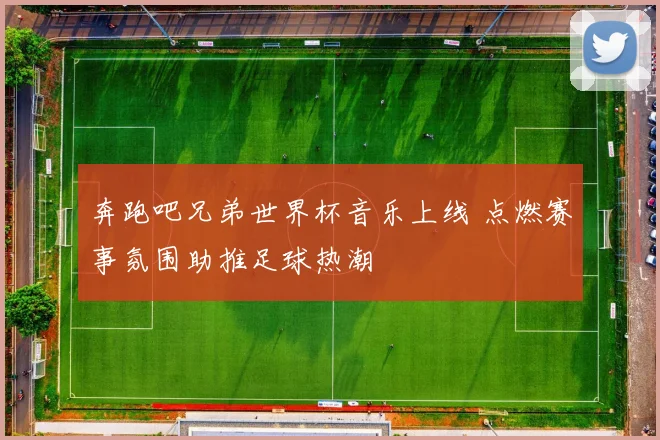 奔跑吧兄弟世界杯音乐上线 点燃赛事氛围助推足球热潮
